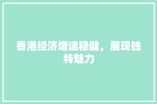 香港经济增速稳健,展现独特魅力 香港经济增速稳健,展现独特魅力