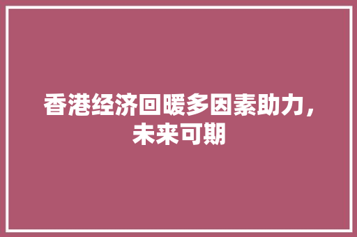 香港经济回暖多因素助力,未来可期 香港经济回暖多因素助力,未来可期