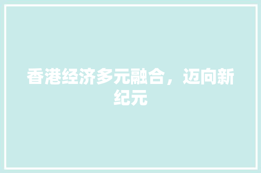 香港经济多元融合,迈向新纪元 香港经济多元融合,迈向新纪元
