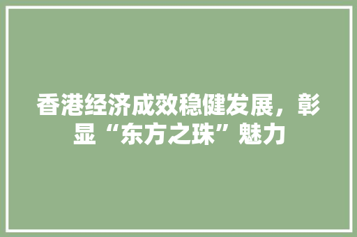 香港经济成效稳健发展,彰显“东方之珠”魅力 香港经济成效稳健发展,彰显“东方之珠”魅力