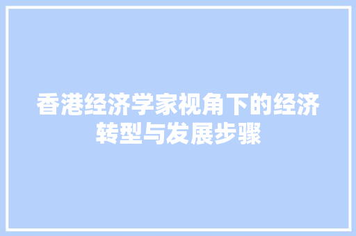 香港经济学家视角下的经济转型与发展步骤 香港经济学家视角下的经济转型与发展步骤