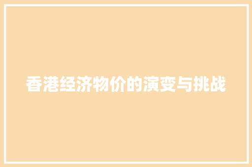 香港经济物价的演变与挑战 香港经济物价的演变与挑战