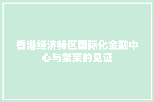 香港经济特区国际化金融中心与繁荣的见证 香港经济特区国际化金融中心与繁荣的见证