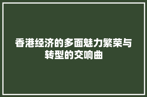 香港经济的多面魅力繁荣与转型的交响曲 香港经济的多面魅力繁荣与转型的交响曲