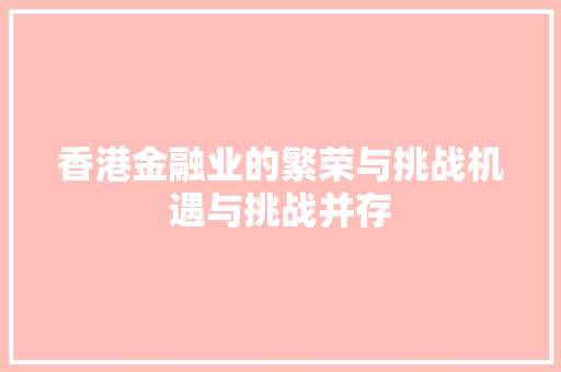 香港金融业的繁荣与挑战机遇与挑战并存 香港金融业的繁荣与挑战机遇与挑战并存