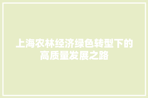 上海农林经济绿色转型下的高质量发展之路 上海农林经济绿色转型下的高质量发展之路