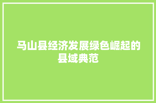 马山县经济发展绿色崛起的县域典范 马山县经济发展绿色崛起的县域典范