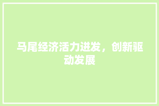 马尾经济活力迸发,创新驱动发展 马尾经济活力迸发,创新驱动发展