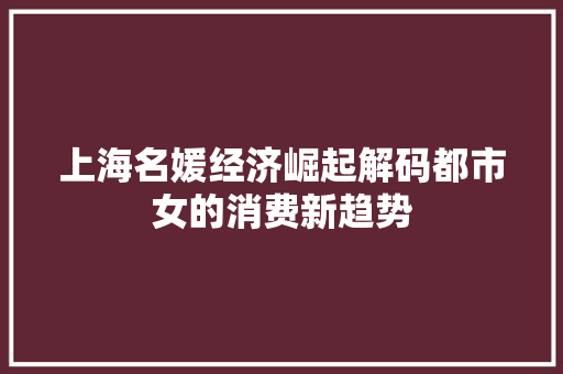 上海名媛经济崛起解码都市女的消费新趋势 上海名媛经济崛起解码都市女的消费新趋势