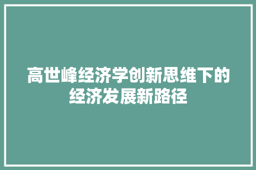 高世峰经济学创新思维下的经济发展新路径 高世峰经济学创新思维下的经济发展新路径