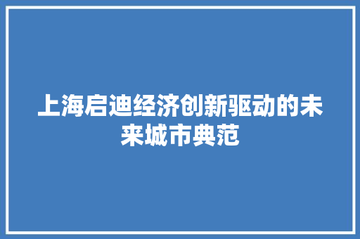 上海启迪经济创新驱动的未来城市典范 上海启迪经济创新驱动的未来城市典范