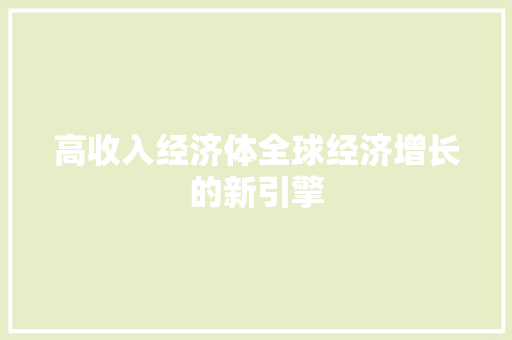 高收入经济体全球经济增长的新引擎 高收入经济体全球经济增长的新引擎