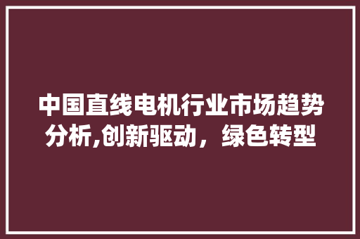 中国直线电机行业市场趋势分析,创新驱动,绿色转型_中国直线电机行业市场趋势 中国直线电机行业市场趋势分析,创新驱动,绿色转型_中国直线电机行业市场趋势