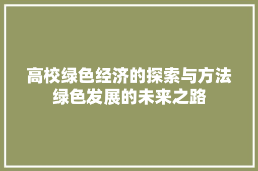 高校绿色经济的探索与方法绿色发展的未来之路 高校绿色经济的探索与方法绿色发展的未来之路