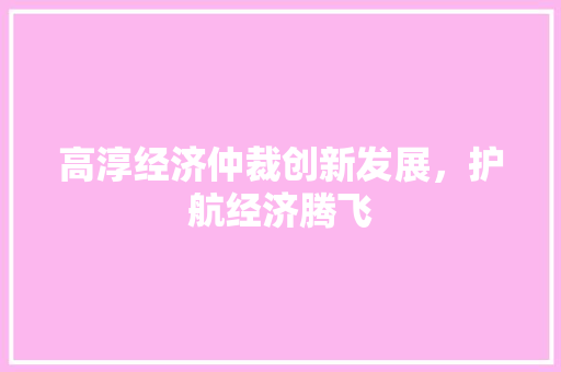 高淳经济仲裁创新发展,护航经济腾飞 高淳经济仲裁创新发展,护航经济腾飞