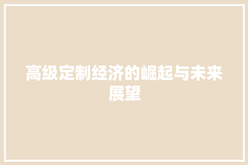 高级定制经济的崛起与未来展望 高级定制经济的崛起与未来展望