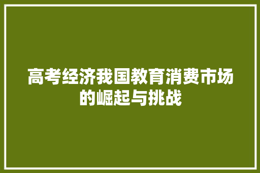 高考经济我国教育消费市场的崛起与挑战