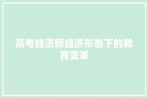 高考经济新经济形态下的教育变革 高考经济新经济形态下的教育变革