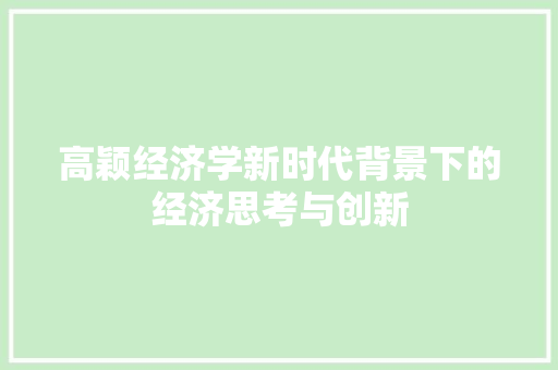 高颖经济学新时代背景下的经济思考与创新 高颖经济学新时代背景下的经济思考与创新