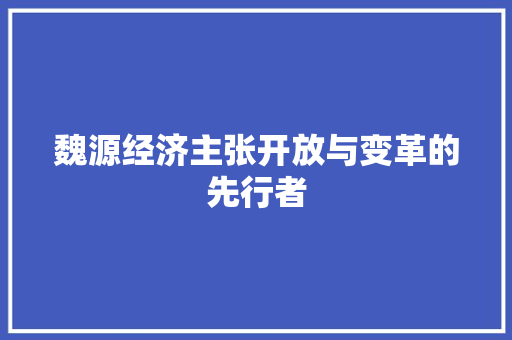 魏源经济主张开放与变革的先行者 魏源经济主张开放与变革的先行者