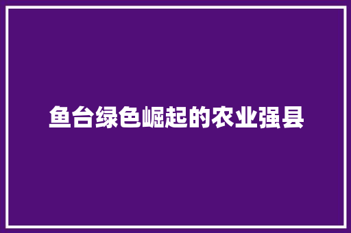 鱼台绿色崛起的农业强县 鱼台绿色崛起的农业强县