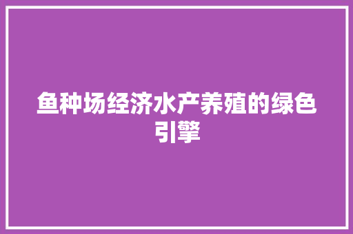 鱼种场经济水产养殖的绿色引擎 鱼种场经济水产养殖的绿色引擎