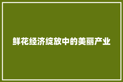 鲜花经济绽放中的美丽产业 鲜花经济绽放中的美丽产业