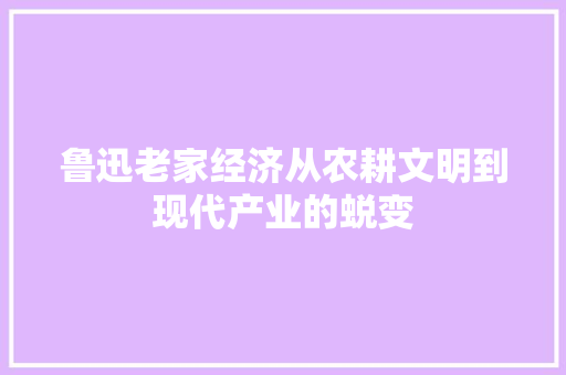 鲁迅老家经济从农耕文明到现代产业的蜕变 鲁迅老家经济从农耕文明到现代产业的蜕变