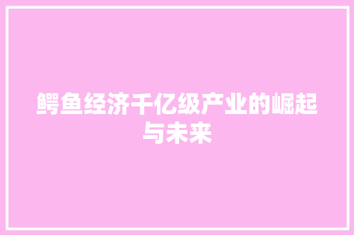 鳄鱼经济千亿级产业的崛起与未来 鳄鱼经济千亿级产业的崛起与未来