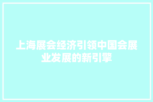 上海展会经济引领中国会展业发展的新引擎 上海展会经济引领中国会展业发展的新引擎