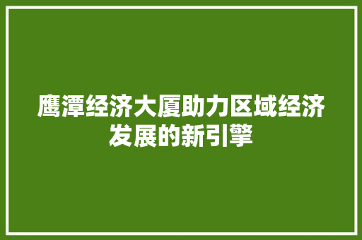 鹰潭经济大厦助力区域经济发展的新引擎 鹰潭经济大厦助力区域经济发展的新引擎