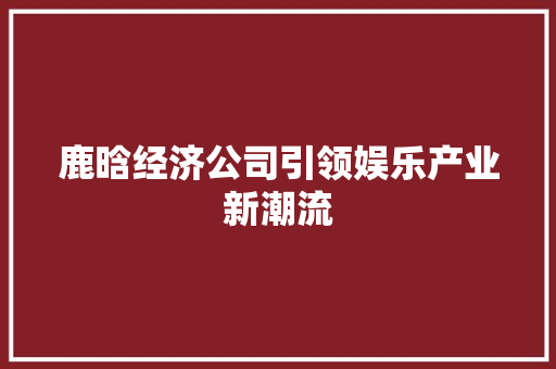 鹿晗经济公司引领娱乐产业新潮流 鹿晗经济公司引领娱乐产业新潮流