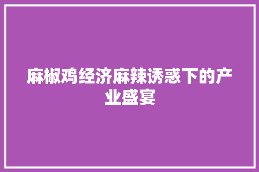 麻椒鸡经济麻辣诱惑下的产业盛宴 麻椒鸡经济麻辣诱惑下的产业盛宴