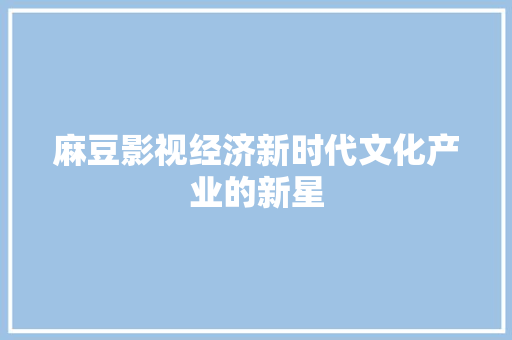 麻豆影视经济新时代文化产业的新星 麻豆影视经济新时代文化产业的新星