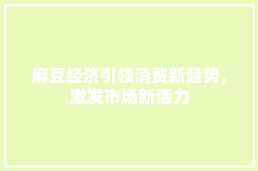 麻豆经济引领消费新趋势,激发市场新活力 麻豆经济引领消费新趋势,激发市场新活力