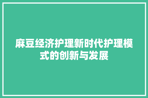 麻豆经济护理新时代护理模式的创新与发展 麻豆经济护理新时代护理模式的创新与发展