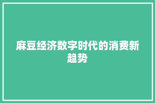 麻豆经济数字时代的消费新趋势 麻豆经济数字时代的消费新趋势