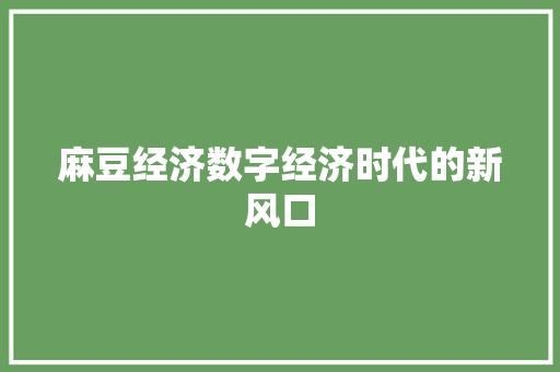 麻豆经济数字经济时代的新风口 麻豆经济数字经济时代的新风口