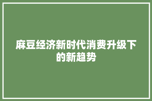 麻豆经济新时代消费升级下的新趋势 麻豆经济新时代消费升级下的新趋势