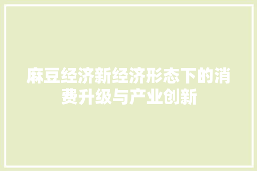 麻豆经济新经济形态下的消费升级与产业创新 麻豆经济新经济形态下的消费升级与产业创新