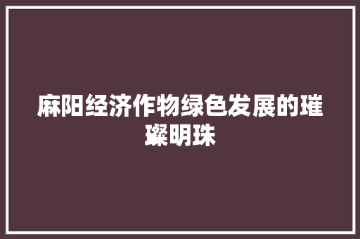 麻阳经济作物绿色发展的璀璨明珠 麻阳经济作物绿色发展的璀璨明珠