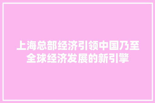 上海总部经济引领中国乃至全球经济发展的新引擎 上海总部经济引领中国乃至全球经济发展的新引擎