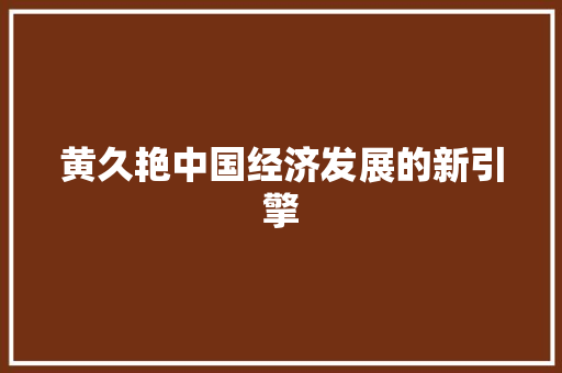 黄久艳中国经济发展的新引擎 黄久艳中国经济发展的新引擎