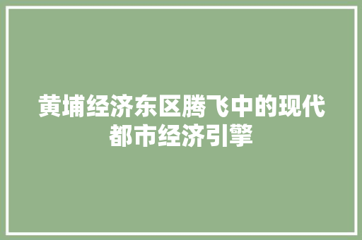 黄埔经济东区腾飞中的现代都市经济引擎 黄埔经济东区腾飞中的现代都市经济引擎