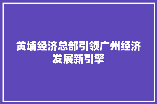 黄埔经济总部引领广州经济发展新引擎
