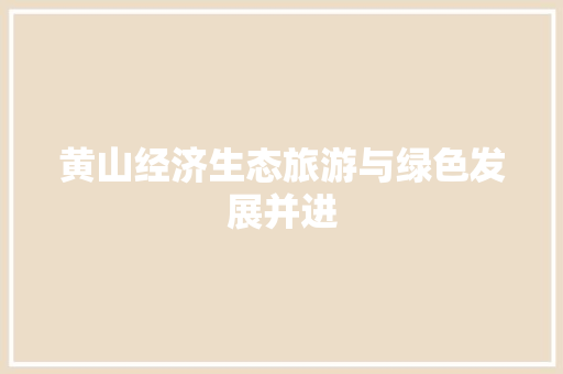 黄山经济生态旅游与绿色发展并进 黄山经济生态旅游与绿色发展并进