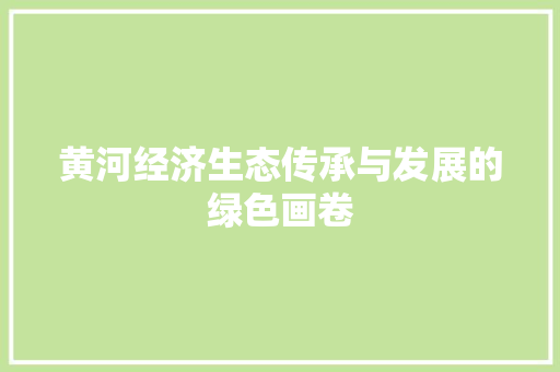 黄河经济生态传承与发展的绿色画卷 黄河经济生态传承与发展的绿色画卷