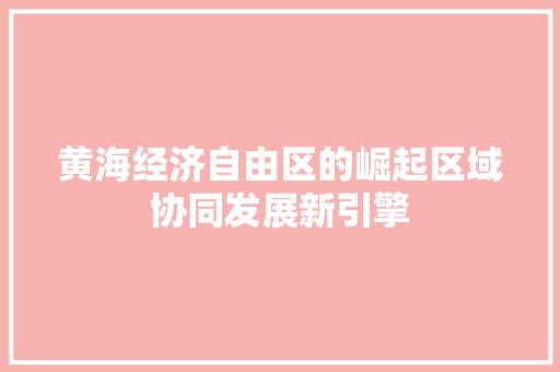 黄海经济自由区的崛起区域协同发展新引擎 黄海经济自由区的崛起区域协同发展新引擎