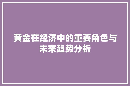 黄金在经济中的重要角色与未来趋势分析 黄金在经济中的重要角色与未来趋势分析