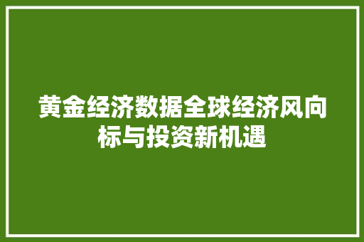 黄金经济数据全球经济风向标与投资新机遇